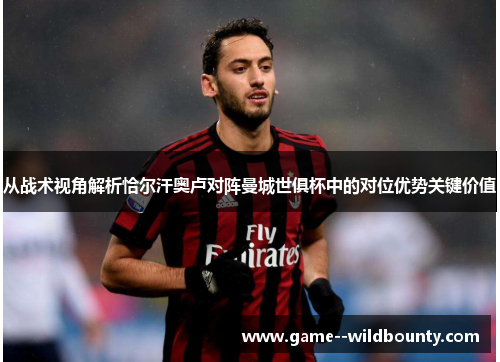 从战术视角解析恰尔汗奥卢对阵曼城世俱杯中的对位优势关键价值 从战术视角解析恰尔汗奥卢对阵曼城世俱杯中的对位优势关键价值