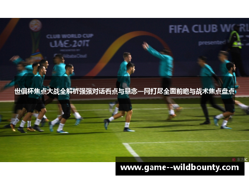世俱杯焦点大战全解析强强对话看点与悬念一网打尽全面前瞻与战术焦点盘点 世俱杯焦点大战全解析强强对话看点与悬念一网打尽全面前瞻与战术焦点盘点