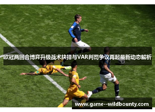 欧冠两回合博弈升级战术抉择与VAR判罚争议再起最新动态解析