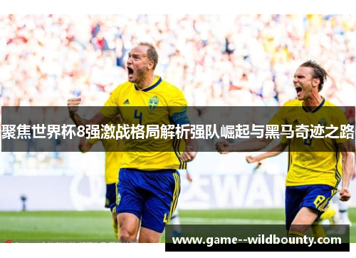 聚焦世界杯8强激战格局解析强队崛起与黑马奇迹之路
