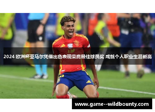 2024 欧洲杯亚马尔凭借出色表现荣膺最佳球员奖 成就个人职业生涯新高