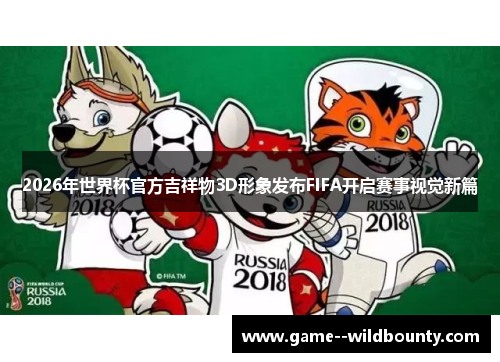 2026年世界杯官方吉祥物3D形象发布FIFA开启赛事视觉新篇