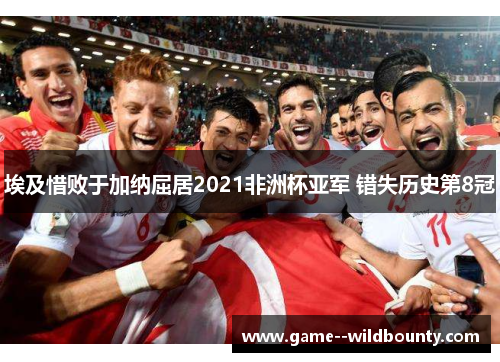 埃及惜败于加纳屈居2021非洲杯亚军 错失历史第8冠