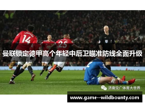 曼联锁定德甲高个年轻中后卫瞄准防线全面升级