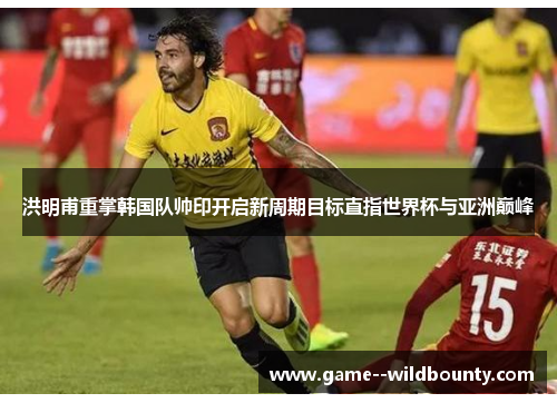 洪明甫重掌韩国队帅印开启新周期目标直指世界杯与亚洲巅峰