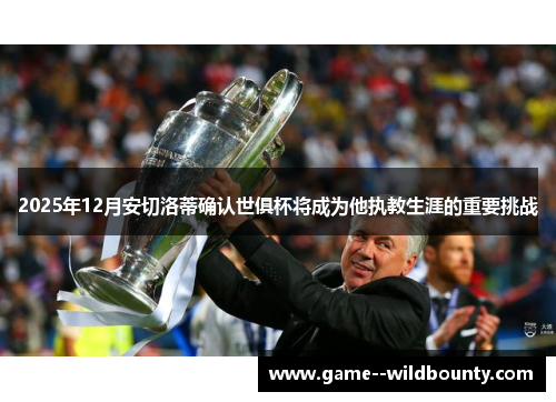 2025年12月安切洛蒂确认世俱杯将成为他执教生涯的重要挑战