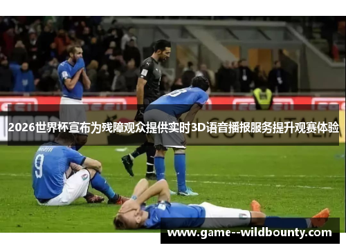 2026世界杯宣布为残障观众提供实时3D语音播报服务提升观赛体验 2026世界杯宣布为残障观众提供实时3D语音播报服务提升观赛体验