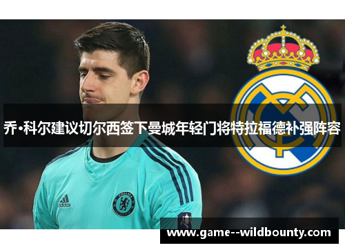 乔·科尔建议切尔西签下曼城年轻门将特拉福德补强阵容 乔·科尔建议切尔西签下曼城年轻门将特拉福德补强阵容