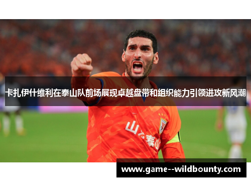 卡扎伊什维利在泰山队前场展现卓越盘带和组织能力引领进攻新风潮