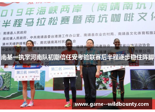 南基一执掌河南队初期信任受考验联赛后半程逐步稳住阵脚 南基一执掌河南队初期信任受考验联赛后半程逐步稳住阵脚