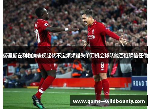 努涅斯在利物浦表现起伏不定频频错失单刀机会球队能否继续信任他