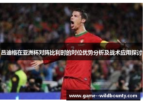 吕迪格在亚洲杯对阵比利时的对位优势分析及战术应用探讨 吕迪格在亚洲杯对阵比利时的对位优势分析及战术应用探讨