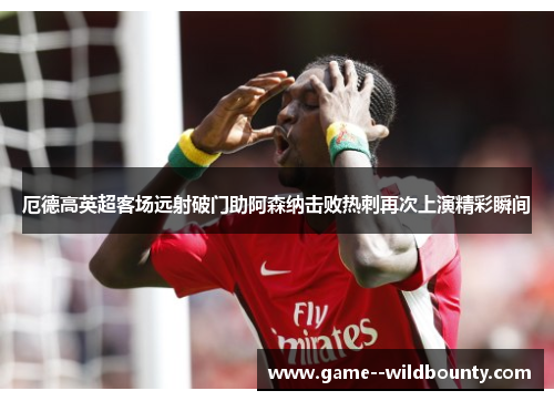 厄德高英超客场远射破门助阿森纳击败热刺再次上演精彩瞬间 厄德高英超客场远射破门助阿森纳击败热刺再次上演精彩瞬间
