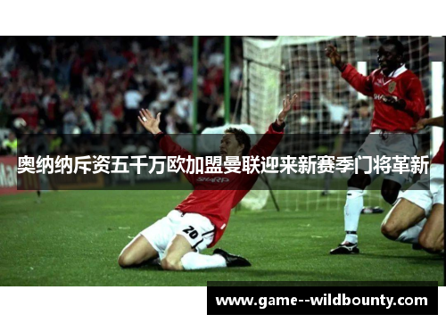 奥纳纳斥资五千万欧加盟曼联迎来新赛季门将革新 奥纳纳斥资五千万欧加盟曼联迎来新赛季门将革新