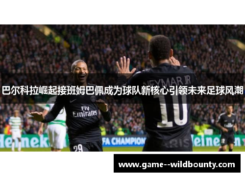 巴尔科拉崛起接班姆巴佩成为球队新核心引领未来足球风潮