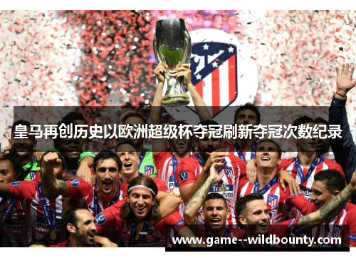 皇马再创历史以欧洲超级杯夺冠刷新夺冠次数纪录
