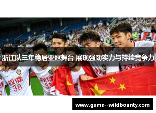 浙江队三年稳居亚冠舞台 展现强劲实力与持续竞争力