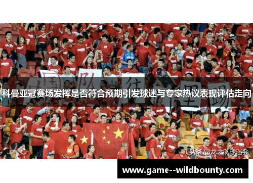 科曼亚冠赛场发挥是否符合预期引发球迷与专家热议表现评估走向