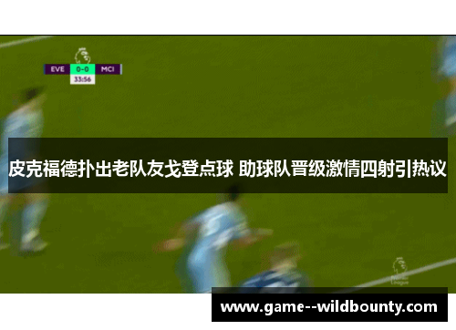皮克福德扑出老队友戈登点球 助球队晋级激情四射引热议