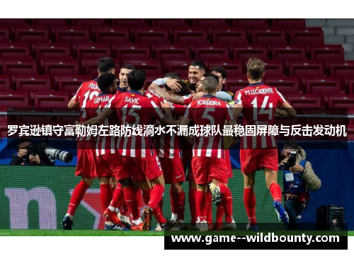 罗宾逊镇守富勒姆左路防线滴水不漏成球队最稳固屏障与反击发动机