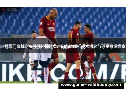 欧冠豪门巅峰对决强强碰撞胜负走向前瞻解析战术博弈与球星命运终章