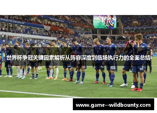 世界杯争冠关键因素解析从阵容深度到临场执行力的全面总结 世界杯争冠关键因素解析从阵容深度到临场执行力的全面总结