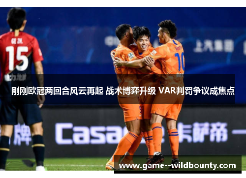 刚刚欧冠两回合风云再起 战术博弈升级 VAR判罚争议成焦点