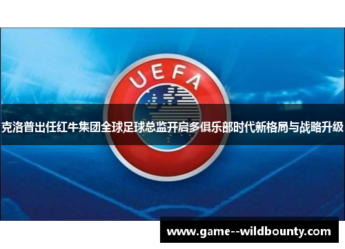 克洛普出任红牛集团全球足球总监开启多俱乐部时代新格局与战略升级