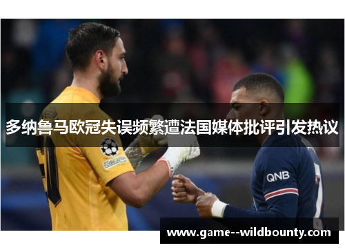 多纳鲁马欧冠失误频繁遭法国媒体批评引发热议 多纳鲁马欧冠失误频繁遭法国媒体批评引发热议